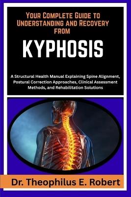 Your Complete Guide to Understanding and Recovery from Kyphosis: A Structural Health Manual Explaining Spine Alignment, Postural Correction Approaches, Clinical Assessment Methods, and Rehabilitation Solutions - Theophilus E Robert - cover