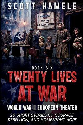 Twenty Lives at War - World War II European Theater: 20 Short Stories of Courage, Rebellion, and Homefront Hope - Scott Hamele - cover