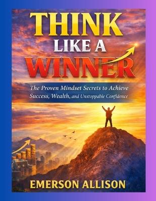 Think Like a Winner: The Proven Mindset Secrets to Achieve Success, Wealth, and Unstoppable Confidence - Emerson Allison - cover