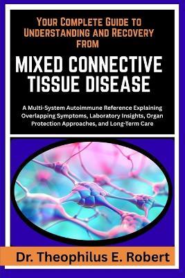 Your Complete Guide to Understanding and Recovery from Mixed Connective Tissue Disease: A Multi-System Autoimmune Reference Explaining Overlapping Symptoms, Laboratory Insights, Organ Protection Approaches, and Long-Term Care - Theophilus E Robert - cover