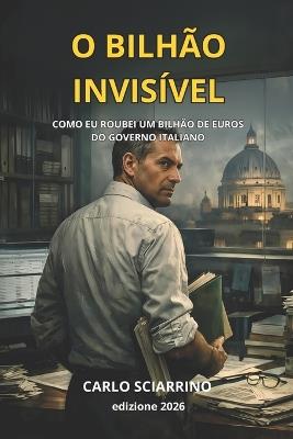 O Bilhão Invisível: Como roubei um bilhão de euros do governo italiano - Carlo Sciarrino - cover