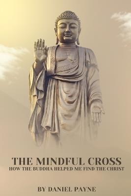 The Mindful Cross: How the Buddha Helped Me Find the Christ - Daniel Payne - cover
