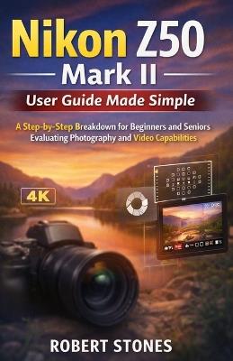 Nikon Z50 Mark II User Guide Made Simple: A Step-by-Step Breakdown for Beginners and Seniors Evaluating Photo and Video Capabilities - Robert Stones - cover