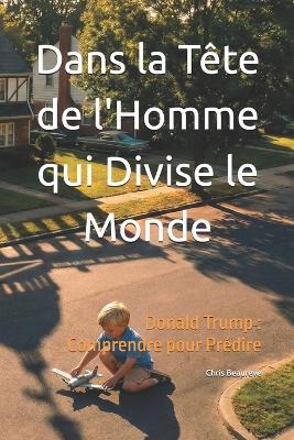 Dans la Tête de l'Homme qui Divise le Monde: Donald Trump: Comprendre pour Prédire - Chris Beaureve - cover