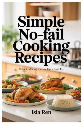 Simple No-Fail Cooking Recipes: Reliable Dishes for Real Life Schedules - Isla Ren - cover