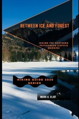 Between Ice and Forest: Hiking the Northern Patagonian Icefield Margins - Mark O Eliot - cover