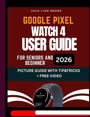 Google Pixel Watch 4 User Guide: Step-by-Step Instruction Manual with Pictures FOR SENIORS to Master Your Watch from Beginner to Pro - Jack Lion Brokk - cover