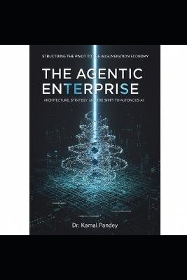 The Agentic Enterprise: Architecture, Strategy, and the Shift to Autonomous AI: Structuring the Pivot to the Augmentation Economy - Kamal Pandey - cover