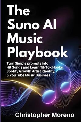 The Suno AI Music Playbook: Turn Simple prompts intoHit Songs and Learn TikTok Hooks, Spotify Growth Artist Identity, & YouTube Music Business - Christopher Moreno - cover