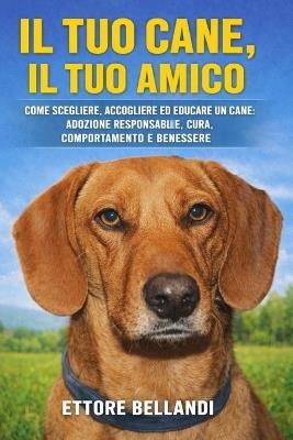 Il tuo cane, il tuo amico: Come scegliere, accogliere ed educare un cane: adozione responsabile, cura, comportamento e benessere - Ettore Bellandi - cover