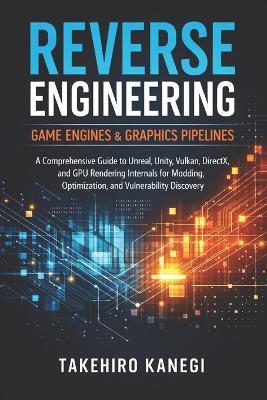 Reverse Engineering Game Engines & Graphics Pipelines: A Comprehensive Guide to Unreal, Unity, Vulkan, DirectX, and GPU Rendering Internals for Modding, Optimization, and Vulnerability Discovery - Hayden Van Der Post,Vincent Bisette - cover