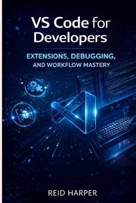 Vs Code for Developers: Extensions, Debugging, and Workflow Mastery - Reid Harper - cover