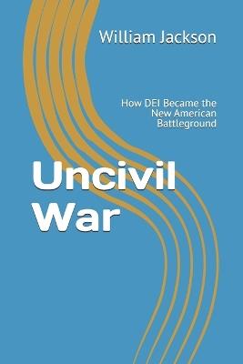 Uncivil War: How DEI Became the New American Battleground - William Jackson - cover