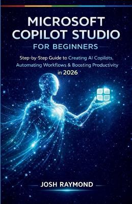 Microsoft Copilot Studio for Beginners: Step-by-Step Instructions to Create AI Copilots, Automate Workflows, and Boost Productivity in 2026. - Josh Raymond - cover