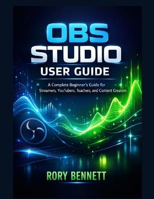Obs Studio User Guide: A Complete Beginner's Guide for Streamers, YouTubers, Teachers, and Content Creators - Rory Bennett - cover
