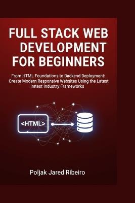 Full Stack Web Development for Beginners: From HTML Foundations to Backend Deployment: Create Modern Responsive Websites Using the Latest Industry Frameworks - Poljak Jared Ribeiro - cover
