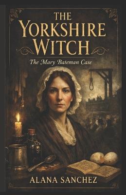 The Yorkshire Witch: The Mary Bateman Case - Alana Sanchez - cover