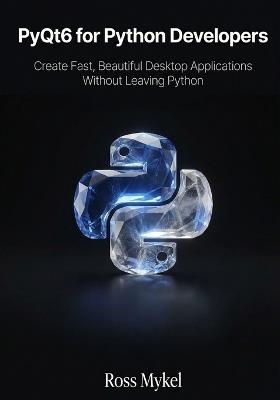 PyQt6 for Python Developers: Create Fast, Beautiful Desktop Applications Without Leaving Python - Ross Mykel - cover