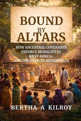 Bound by Altars: How Ancestral Covenants Enforce Morality in West Africa - And the Path to Redemption - Bertha A Kilroy - cover