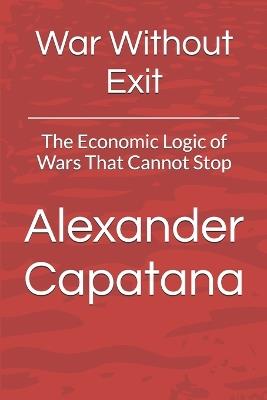War Without Exit: The Economic Logic of Wars That Cannot Stop - Alexander Capatana - cover