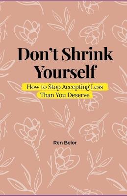 Don't Shrink Yourself: How to Stop Accepting Less Than You Deserve - Ren Belor - cover