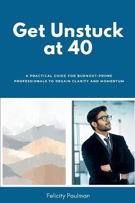 Get Unstuck at 40: A Practical Guide for Burnout-Prone Professionals to Regain Clarity and Momentum - Felicity Paulman - cover