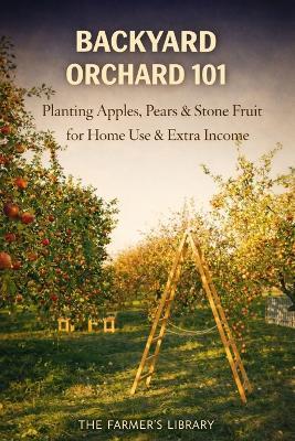 Backyard Orchard 101: Plant Apples, Pears and Stone Fruit for Home Use and Extra Income - Farmer's Library - cover
