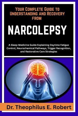 Your Complete Guide to Understanding and Recovery from Narcolepsy: A Sleep-Medicine Guide Explaining Daytime Fatigue Control, Neurochemical Pathways, Trigger Recognition, and Restorative Care Strategies - Theophilus E Robert - cover
