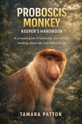 Proboscis Monkey: A complete guide to ownership, care, behavior, handling, expert tips, and habitat set ups - Tamara Patton - cover