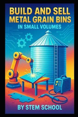 Build and Sell Metal Grain Bins in Small Volumes: A Practical Guide to Designing Weatherproof Farm and Home Storage - Stem School - cover