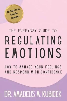 The Everyday Guide to Regulating Emotions: How to Manage Your Feelings and Respond with Confidence - Amadeus M Kubicek - cover