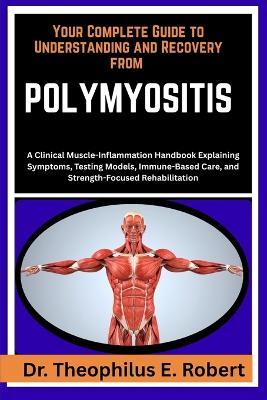 Your Complete Guide to Understanding and Recovery from Polymyositis: A Clinical Muscle-Inflammation Handbook Explaining Symptoms, Testing Models, Immune-Based Care, and Strength-Focused Rehabilitation - Theophilus E Robert - cover