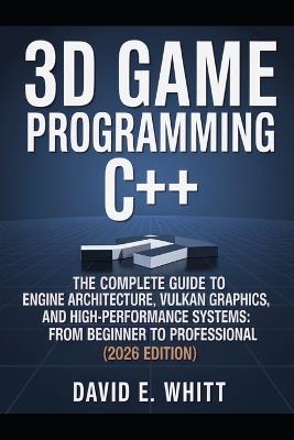 3d game programming c++: The Complete Guide to Engine Architecture, Vulkan Graphics, and High-Performance Systems: From Beginner to Professional (2026 Edition) - David E Whitt - cover