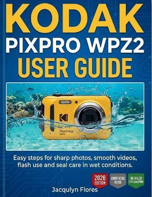 Kodak Pixpro Wpz2 User Guide: Easy steps for sharp photos, smooth videos, flash use and seal care in wet conditions. - Jacqulyn Flores - cover