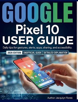 Google Pixel 10 User Guide: Daily tips for gestures, alerts, apps, sharing, and accessibility. - Jacqulyn Flores - cover