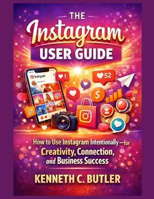 The Instagram User Guide: How to Use Instagram Intentionally-for Creativity, Connection, and Business Success - Kenneth C Butler - cover