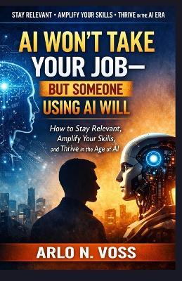 AI Won't Take Your Job-But Someone Using AI Will: How to Stay Relevant, Amplify Your Skills, and Thrive in the Age of AI - Arlo N Voss - cover