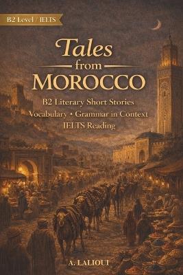 Tales From Morocco: B2-Level Literary Short Stories with Vocabulary, Grammar, and IELTS Reading Skills - A Lalioui - cover