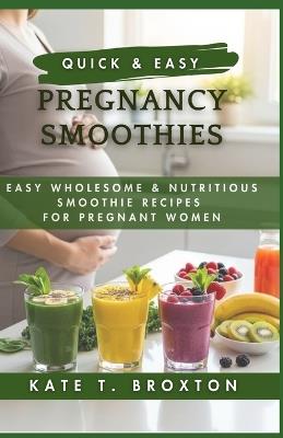 Quick & Easy Pregnancy Smoothies: Easy Wholesome & Nutritious Smoothie Recipes for Pregnant Women - Katy T Broxton - cover