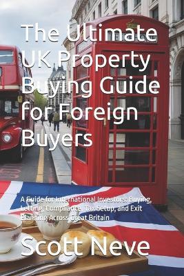 The Ultimate UK Property Buying Guide for Foreign Buyers: A Guide for International Investors: Buying, Letting, Compliance, Tax Setup, and Exit Planning Across Great Britain - Scott Neve - cover
