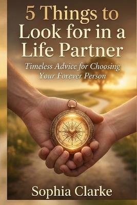 5 Things to Look for in a Life Partner: Timeless Advice for Choosing Your Forever Person - Sophia Clarke - cover