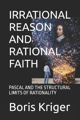 Irrational Reason and Rational Faith: Pascal and the Structural Limits of Rationality - Boris Kriger - cover