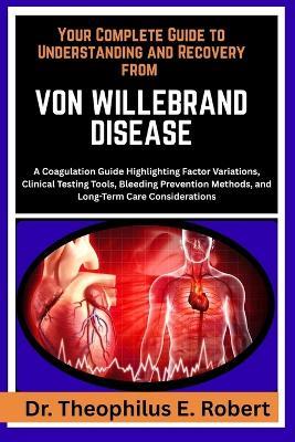 Your Complete Guide to Understanding and Recovery from Von Willebrand Disease: A Coagulation Guide Highlighting Factor Variations, Clinical Testing Tools, Bleeding Prevention Methods, and Long-Term Care Considerations - Theophilus E Robert - cover