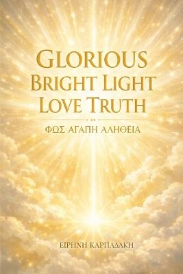 Glorious Bright Light Love Truth: ΦΩΣ ΑΓΑΠΗ ΑΛΗΘΕΙΑ - Ειρήνη Καρπαδάκη - cover