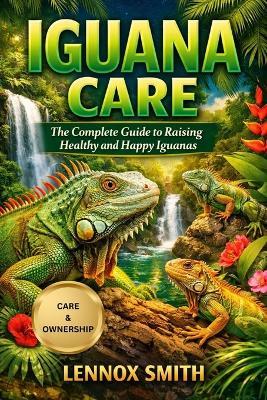 Iguana Care: The Complete Guide to Raising Healthy and Happy Iguanas - Lennox Smith - cover