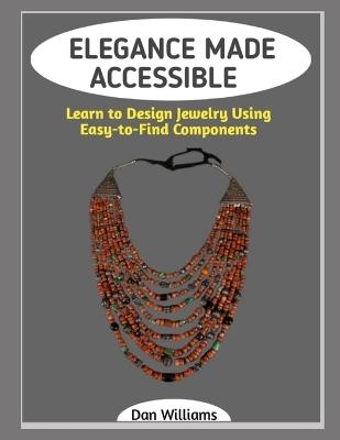 Elegance Made Accessible: Learn to Design Jewelry Using Easy-to-Find Components - Dan Williams - cover