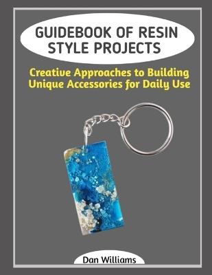 Guidebook of Resin Style Projects: Creative Approaches to Building Unique Accessories for Daily Use - Dan Williams - cover