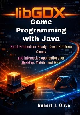 libGDX Game Programming with Java: Build Production-Ready, Cross-Platform Games and Interactive Applications for Desktop, Mobile, and Web - Robert J Olive - cover