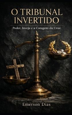 O Tribunal Invertido: Poder, Inveja e a Coragem da Cruz - Emerson Dias - cover