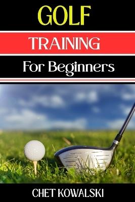 Golf Training for Beginners: Essential Techniques, Drills, and Tips to Master Golf Basics and Improve Your Game - Chet Kowalski - cover